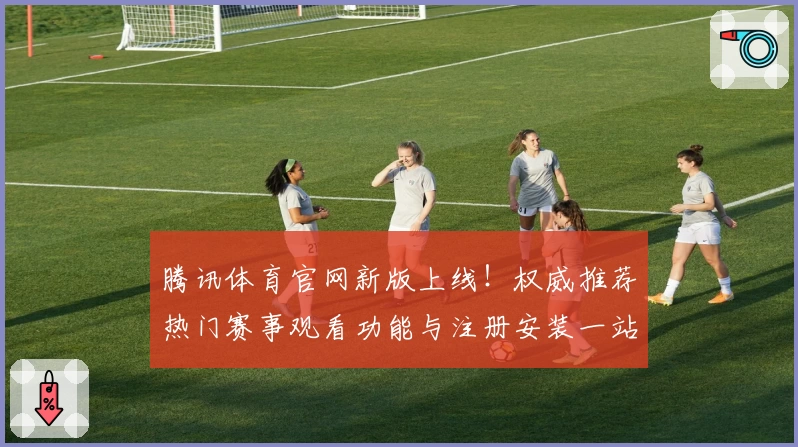 腾讯体育官网新版上线！权威推荐热门赛事观看功能与注册安装一站式指南