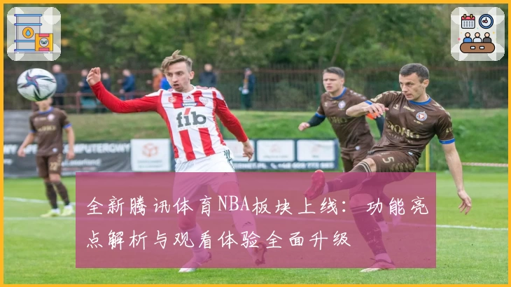 全新腾讯体育NBA板块上线：功能亮点解析与观看体验全面升级