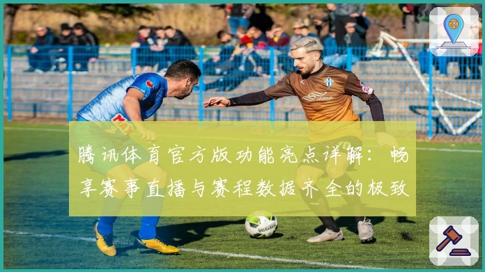 腾讯体育官方版功能亮点详解：畅享赛事直播与赛程数据齐全的极致体验