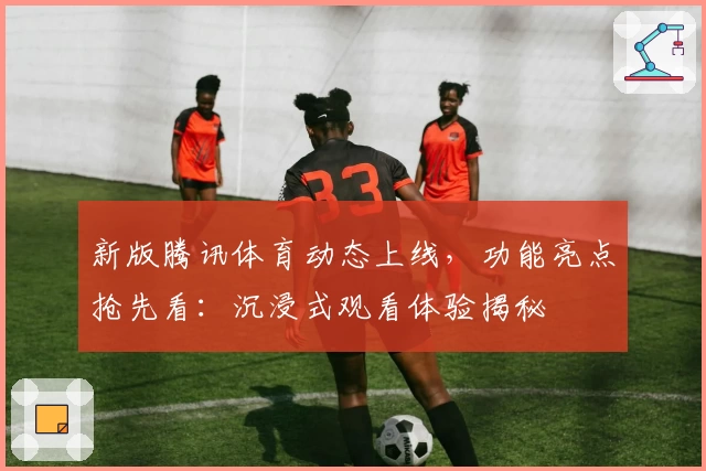 新版腾讯体育动态上线，功能亮点抢先看：沉浸式观看体验揭秘