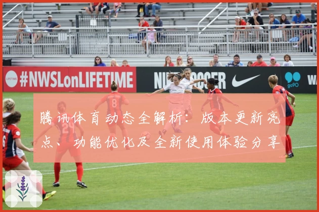 腾讯体育动态全解析：版本更新亮点、功能优化及全新使用体验分享