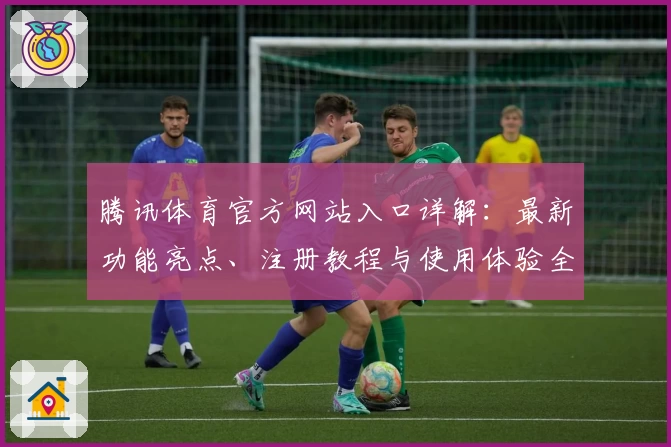 腾讯体育官方网站入口详解：最新功能亮点、注册教程与使用体验全攻略