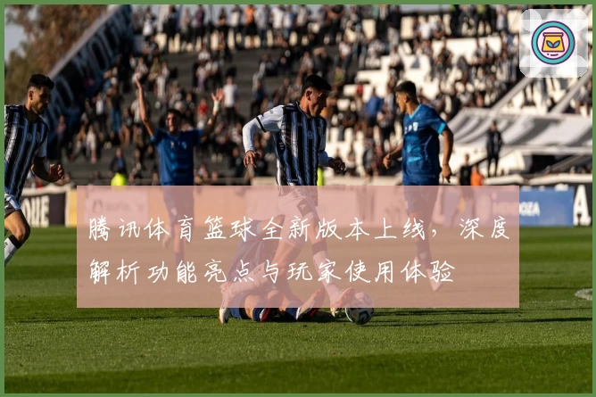 腾讯体育篮球全新版本上线，深度解析功能亮点与玩家使用体验
