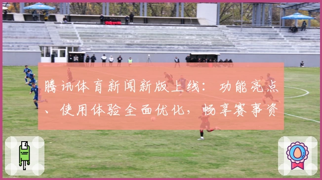 腾讯体育新闻新版上线：功能亮点、使用体验全面优化，畅享赛事资讯新高度
