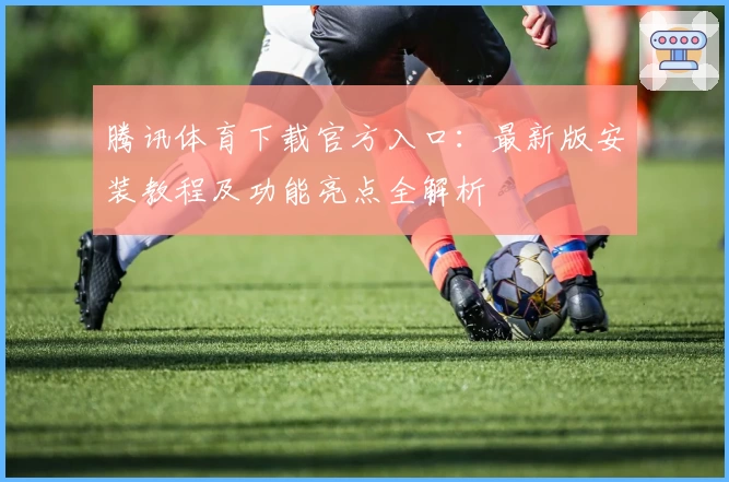 腾讯体育下载官方入口:最新版安装教程及功能亮点全解析