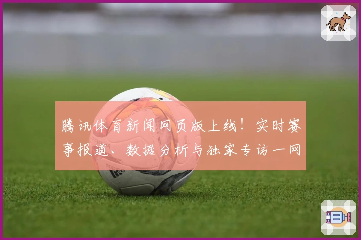 腾讯体育新闻网页版上线！实时赛事报道、数据分析与独家专访一网打尽