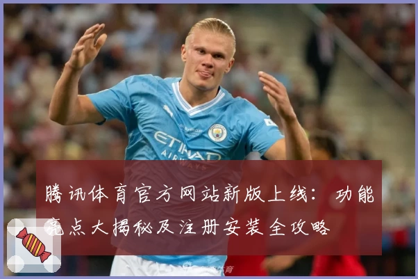 腾讯体育官方网站新版上线：功能亮点大揭秘及注册安装全攻略