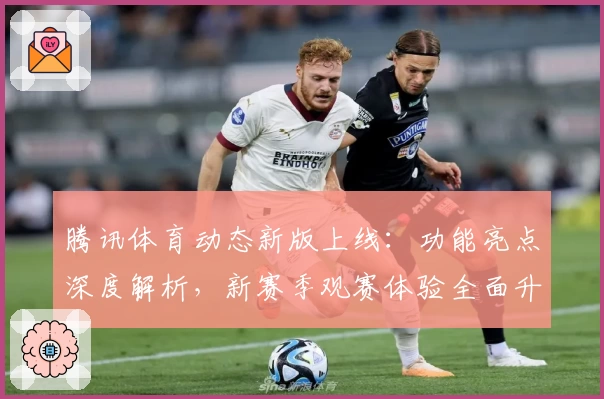 腾讯体育动态新版上线：功能亮点深度解析，新赛季观赛体验全面升级