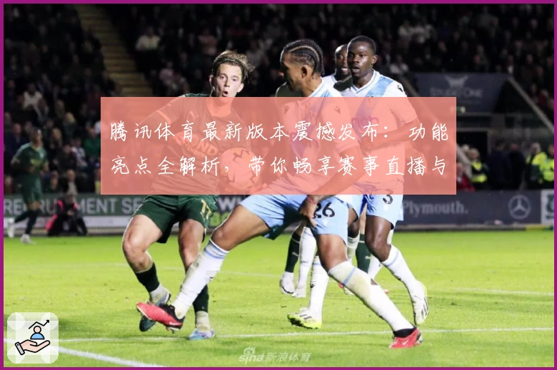 腾讯体育最新版本震撼发布：功能亮点全解析，带你畅享赛事直播与精彩内容