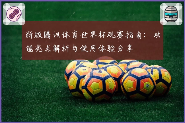新版腾讯体育世界杯观赛指南：功能亮点解析与使用体验分享