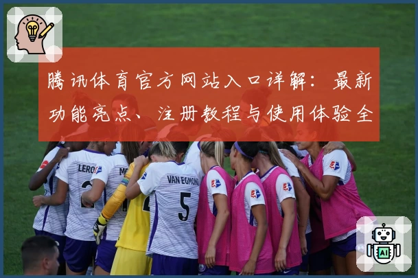 腾讯体育官方网站入口详解：最新功能亮点、注册教程与使用体验全攻略