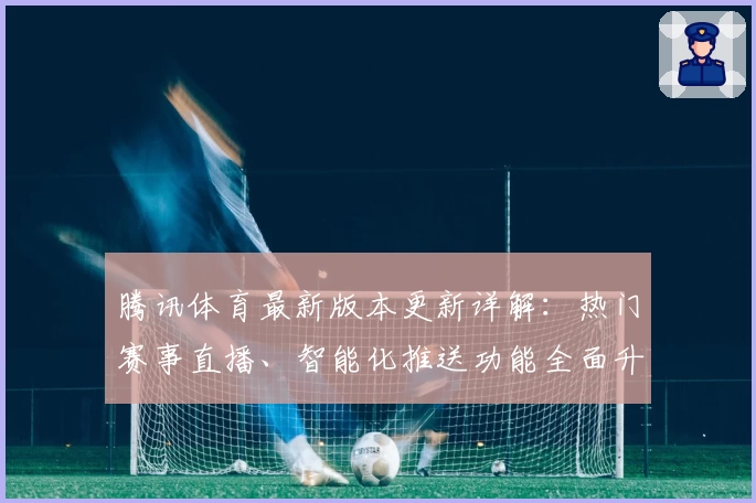 腾讯体育最新版本更新详解：热门赛事直播、智能化推送功能全面升级