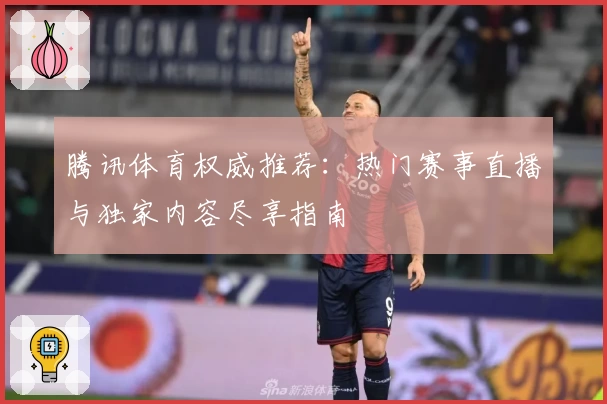 腾讯体育权威推荐：热门赛事直播与独家内容尽享指南