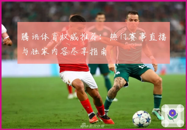 腾讯体育权威推荐:热门赛事直播与独家内容尽享指南