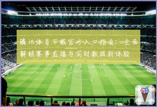 腾讯体育下载官方入口指南：全面解锁赛事直播与实时数据新体验