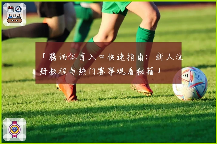 「腾讯体育入口快速指南：新人注册教程与热门赛事观看秘籍」