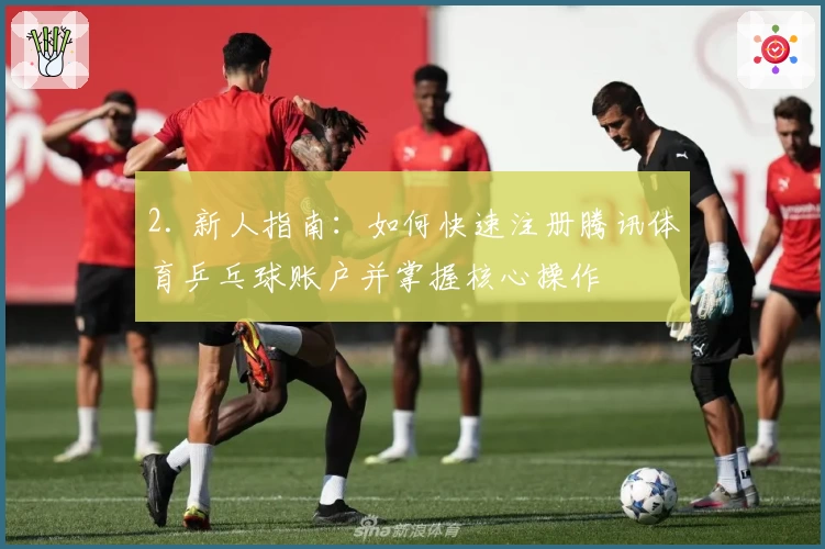 2. 新人指南：如何快速注册腾讯体育乒乓球账户并掌握核心操作