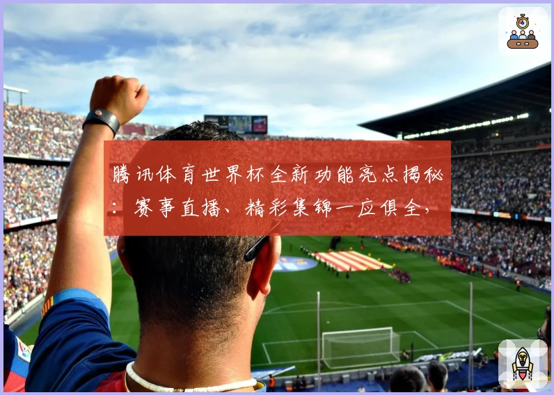 腾讯体育世界杯全新功能亮点揭秘：赛事直播、精彩集锦一应俱全，用科技点燃足球热情