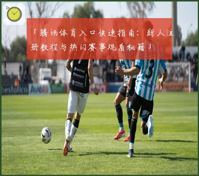 「腾讯体育入口快速指南：新人注册教程与热门赛事观看秘籍」