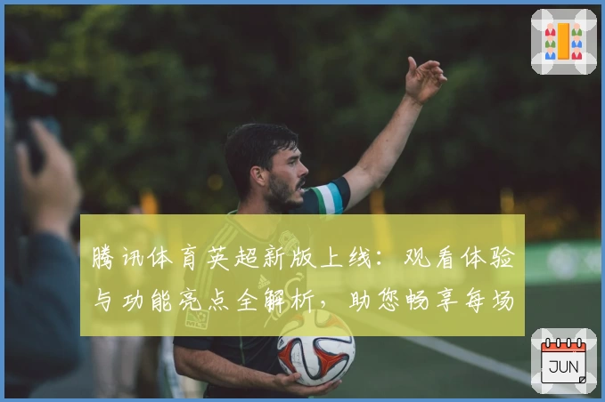 腾讯体育英超新版上线：观看体验与功能亮点全解析，助您畅享每场精彩对决