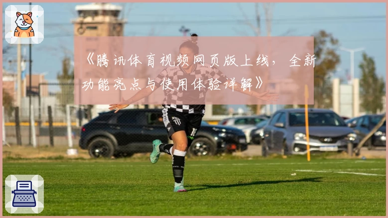 《腾讯体育视频网页版上线，全新功能亮点与使用体验详解》