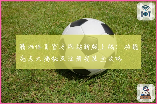 腾讯体育官方网站新版上线：功能亮点大揭秘及注册安装全攻略