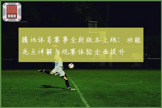 腾讯体育赛事全新版本上线：功能亮点详解与观赛体验全面提升