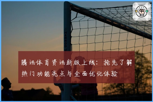 腾讯体育资讯新版上线：抢先了解热门功能亮点与全面优化体验