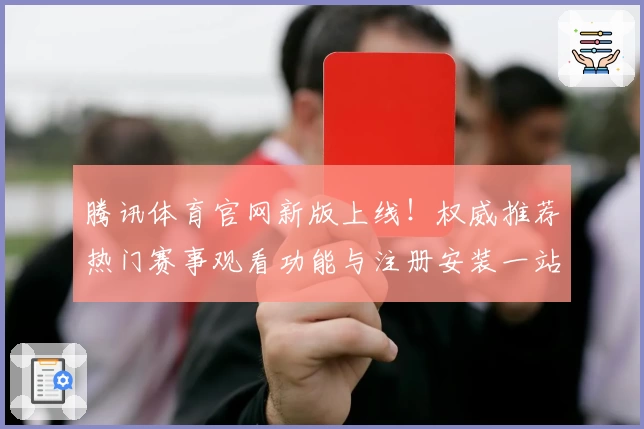 腾讯体育官网新版上线！权威推荐热门赛事观看功能与注册安装一站式指南