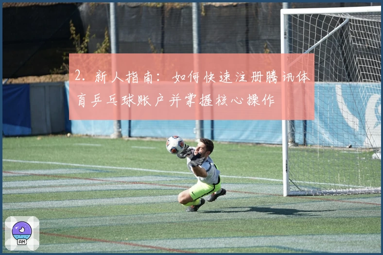 2. 新人指南：如何快速注册腾讯体育乒乓球账户并掌握核心操作