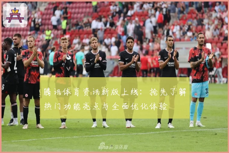 腾讯体育资讯新版上线：抢先了解热门功能亮点与全面优化体验