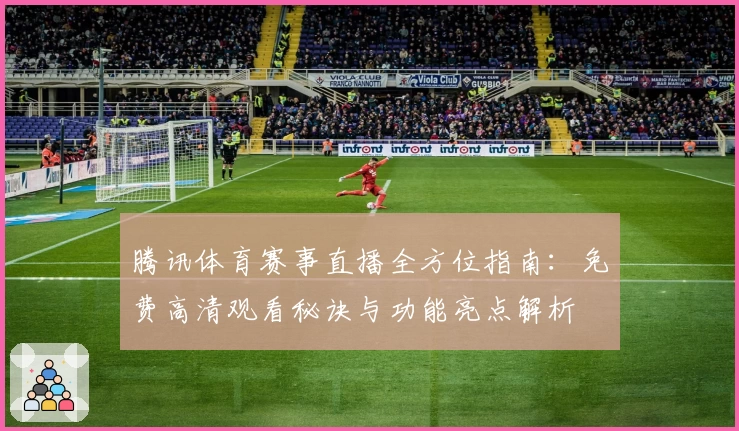 腾讯体育赛事直播全方位指南：免费高清观看秘诀与功能亮点解析
