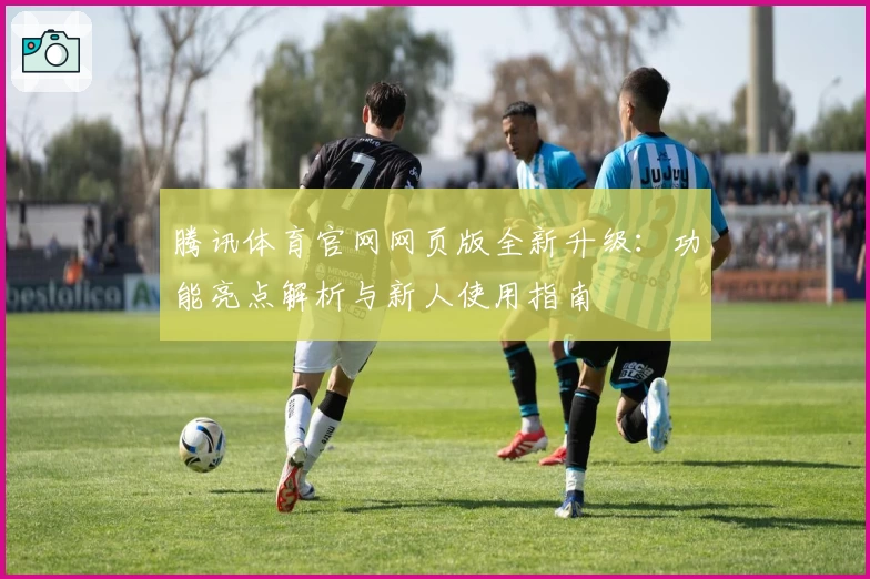 腾讯体育官网网页版全新升级：功能亮点解析与新人使用指南