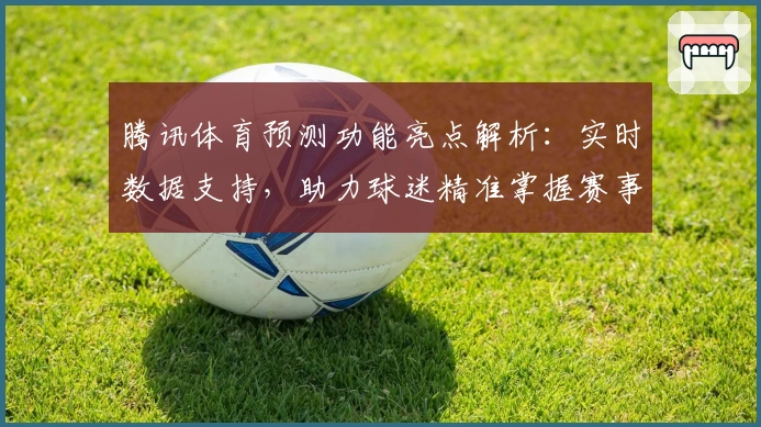 腾讯体育预测功能亮点解析：实时数据支持，助力球迷精准掌握赛事走向