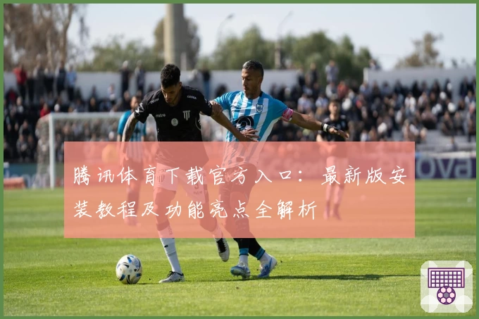 腾讯体育下载官方入口:最新版安装教程及功能亮点全解析