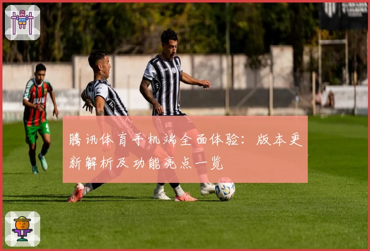 腾讯体育手机端全面体验：版本更新解析及功能亮点一览