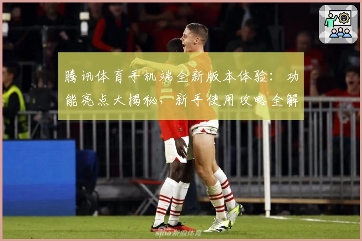 腾讯体育手机端全新版本体验：功能亮点大揭秘，新手使用攻略全解析！
