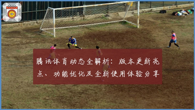 腾讯体育动态全解析：版本更新亮点、功能优化及全新使用体验分享
