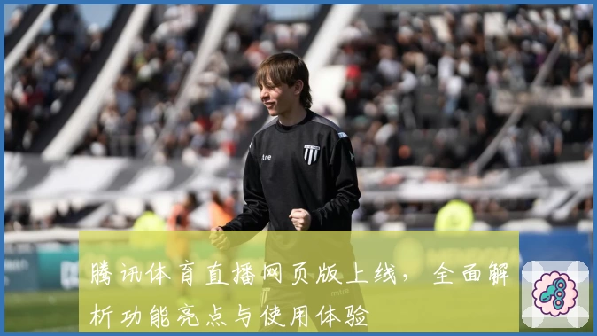 腾讯体育直播网页版上线，全面解析功能亮点与使用体验