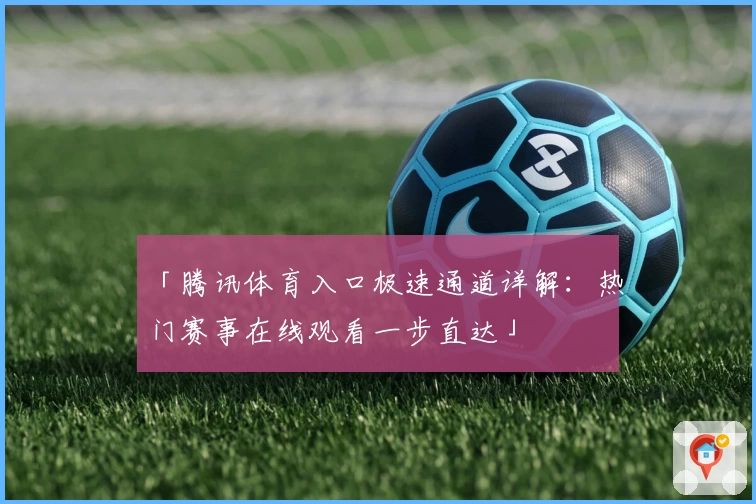 「腾讯体育入口极速通道详解：热门赛事在线观看一步直达」