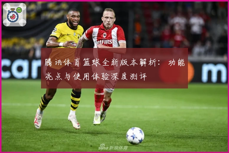 腾讯体育篮球全新版本解析：功能亮点与使用体验深度测评