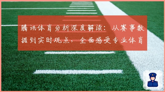 腾讯体育分析深度解读：从赛事数据到实时观点，全面感受专业体育魅力